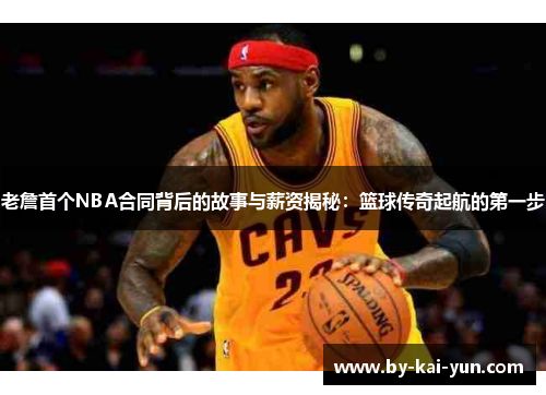 老詹首个NBA合同背后的故事与薪资揭秘:篮球传奇起航的第一步 老詹首个NBA合同背后的故事与薪资揭秘:篮球传奇起航的第一步