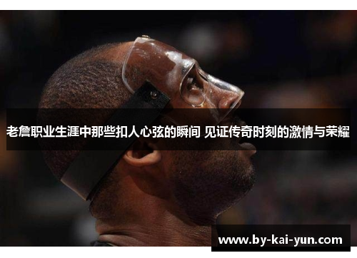 老詹职业生涯中那些扣人心弦的瞬间 见证传奇时刻的激情与荣耀 老詹职业生涯中那些扣人心弦的瞬间 见证传奇时刻的激情与荣耀