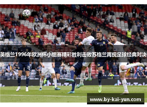 英格兰1996年欧洲杯小组赛精彩胜利击败苏格兰再现足球经典对决 英格兰1996年欧洲杯小组赛精彩胜利击败苏格兰再现足球经典对决