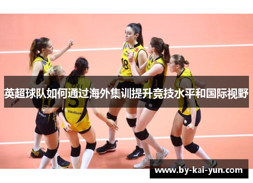 英超球队如何通过海外集训提升竞技水平和国际视野
