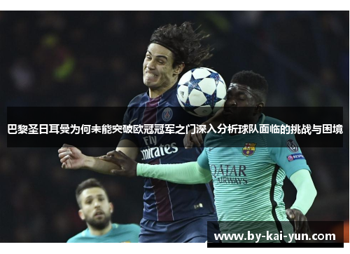 巴黎圣日耳曼为何未能突破欧冠冠军之门深入分析球队面临的挑战与困境