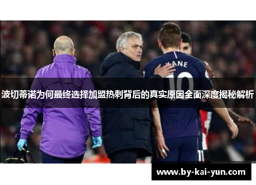 波切蒂诺为何最终选择加盟热刺背后的真实原因全面深度揭秘解析 波切蒂诺为何最终选择加盟热刺背后的真实原因全面深度揭秘解析