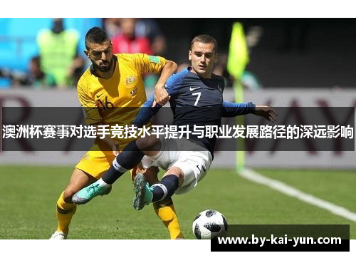 澳洲杯赛事对选手竞技水平提升与职业发展路径的深远影响 澳洲杯赛事对选手竞技水平提升与职业发展路径的深远影响