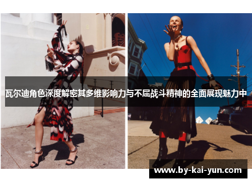 瓦尔迪角色深度解密其多维影响力与不屈战斗精神的全面展现魅力中