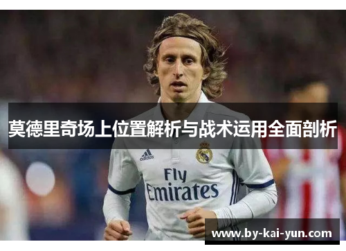 莫德里奇场上位置解析与战术运用全面剖析