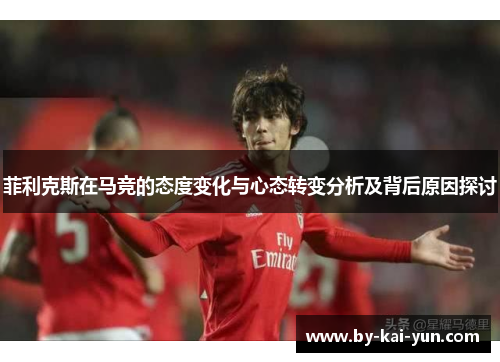 菲利克斯在马竞的态度变化与心态转变分析及背后原因探讨