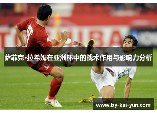 萨菲克·拉希姆在亚洲杯中的战术作用与影响力分析 萨菲克·拉希姆在亚洲杯中的战术作用与影响力分析