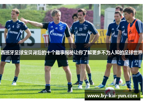 西班牙足球宝贝背后的十个趣事揭秘让你了解更多不为人知的足球世界