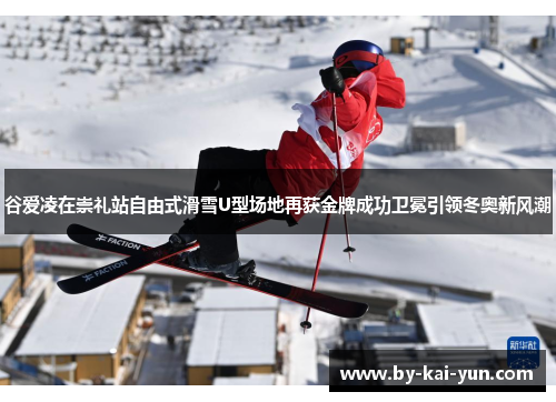 谷爱凌在崇礼站自由式滑雪U型场地再获金牌成功卫冕引领冬奥新风潮