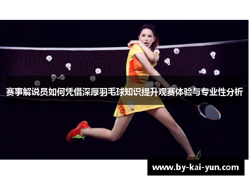 赛事解说员如何凭借深厚羽毛球知识提升观赛体验与专业性分析