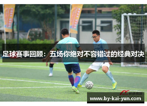 足球赛事回顾：五场你绝对不容错过的经典对决