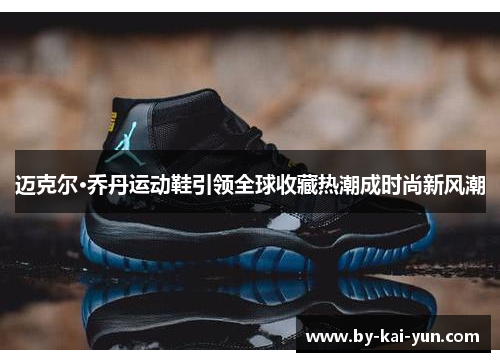 迈克尔·乔丹运动鞋引领全球收藏热潮成时尚新风潮