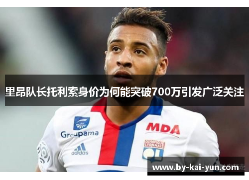 里昂队长托利索身价为何能突破700万引发广泛关注 里昂队长托利索身价为何能突破700万引发广泛关注