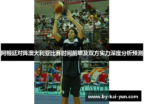 阿根廷对阵澳大利亚比赛时间前瞻及双方实力深度分析预测