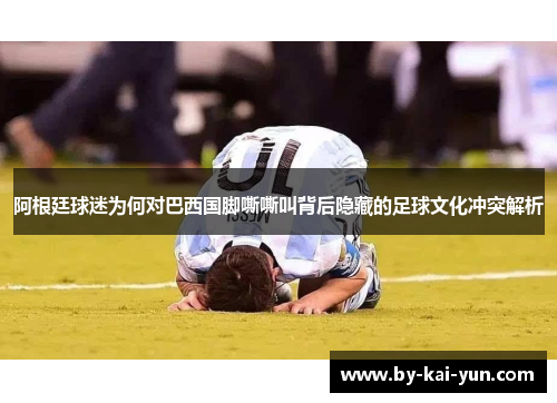 阿根廷球迷为何对巴西国脚嘶嘶叫背后隐藏的足球文化冲突解析