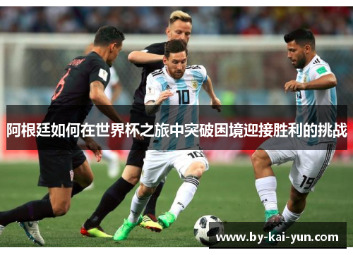 阿根廷如何在世界杯之旅中突破困境迎接胜利的挑战