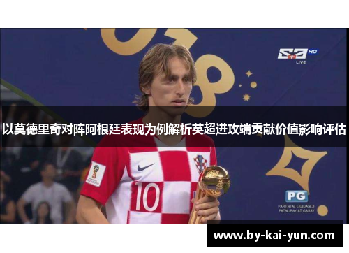 以莫德里奇对阵阿根廷表现为例解析英超进攻端贡献价值影响评估 以莫德里奇对阵阿根廷表现为例解析英超进攻端贡献价值影响评估