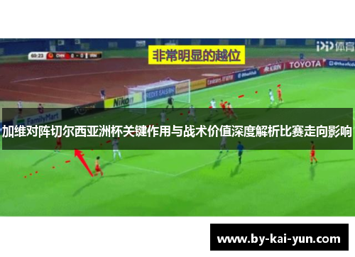 加维对阵切尔西亚洲杯关键作用与战术价值深度解析比赛走向影响