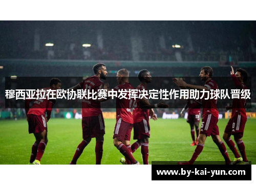 穆西亚拉在欧协联比赛中发挥决定性作用助力球队晋级