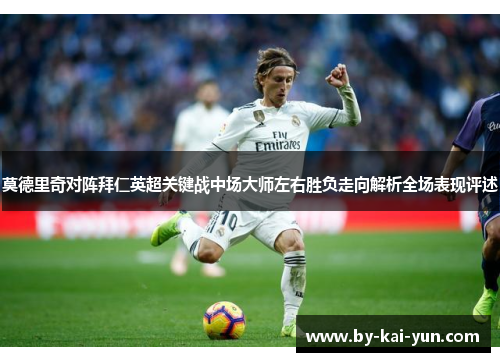 莫德里奇对阵拜仁英超关键战中场大师左右胜负走向解析全场表现评述