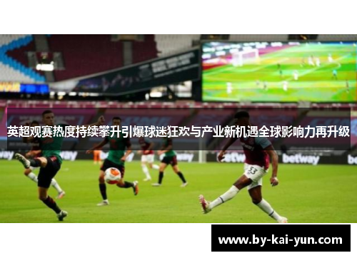 英超观赛热度持续攀升引爆球迷狂欢与产业新机遇全球影响力再升级