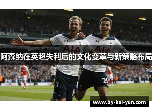 阿森纳在英超失利后的文化变革与新策略布局