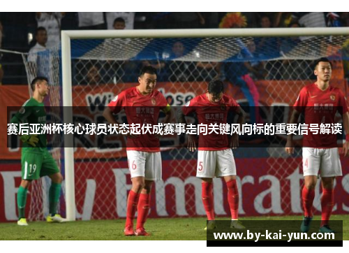 赛后亚洲杯核心球员状态起伏成赛事走向关键风向标的重要信号解读 赛后亚洲杯核心球员状态起伏成赛事走向关键风向标的重要信号解读
