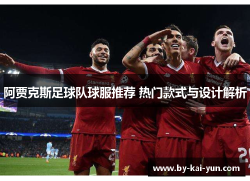 阿贾克斯足球队球服推荐 热门款式与设计解析 阿贾克斯足球队球服推荐 热门款式与设计解析