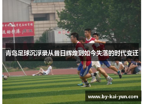 青岛足球沉浮录从昔日辉煌到如今失落的时代变迁 青岛足球沉浮录从昔日辉煌到如今失落的时代变迁