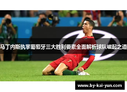 马丁内斯执掌葡萄牙三大胜利要素全面解析球队崛起之道