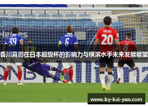 香川真司在日本超级杯的影响力与横滨水手未来发展展望