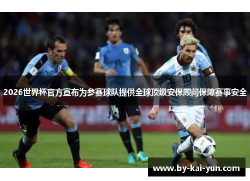 2026世界杯官方宣布为参赛球队提供全球顶级安保顾问保障赛事安全