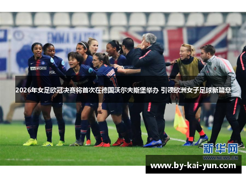 2026年女足欧冠决赛将首次在德国沃尔夫斯堡举办 引领欧洲女子足球新篇章