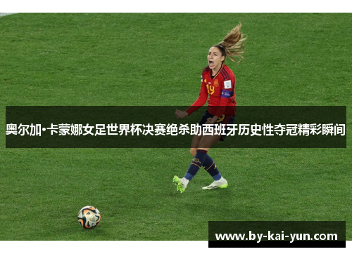 奥尔加·卡蒙娜女足世界杯决赛绝杀助西班牙历史性夺冠精彩瞬间