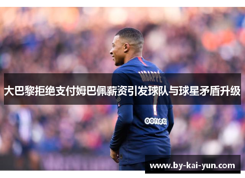 大巴黎拒绝支付姆巴佩薪资引发球队与球星矛盾升级 大巴黎拒绝支付姆巴佩薪资引发球队与球星矛盾升级