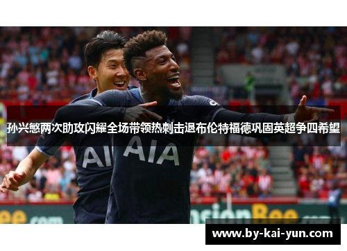 孙兴慜两次助攻闪耀全场带领热刺击退布伦特福德巩固英超争四希望
