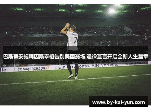 巴斯蒂安施魏因斯泰格告别美国赛场 退役宣言开启全新人生篇章 巴斯蒂安施魏因斯泰格告别美国赛场 退役宣言开启全新人生篇章