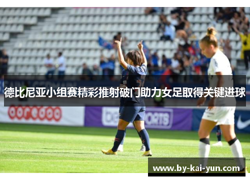 德比尼亚小组赛精彩推射破门助力女足取得关键进球