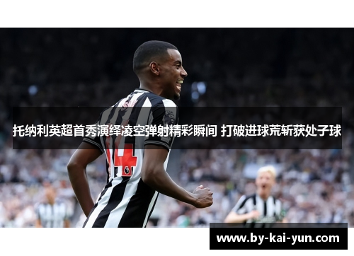 托纳利英超首秀演绎凌空弹射精彩瞬间 打破进球荒斩获处子球