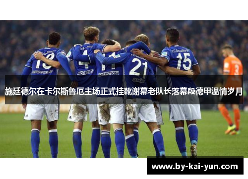 施廷德尔在卡尔斯鲁厄主场正式挂靴谢幕老队长落幕段德甲温情岁月