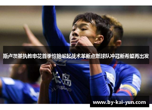 斯卢茨基执教申花首季惊艳崛起战术革新点燃球队冲冠新希望再出发
