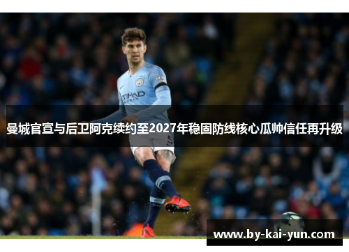 曼城官宣与后卫阿克续约至2027年稳固防线核心瓜帅信任再升级 曼城官宣与后卫阿克续约至2027年稳固防线核心瓜帅信任再升级