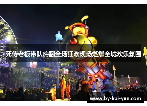 死侍老板带队嗨翻全场狂欢现场燃爆全城欢乐氛围