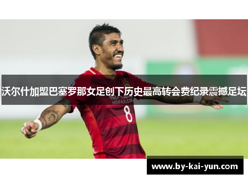 沃尔什加盟巴塞罗那女足创下历史最高转会费纪录震撼足坛