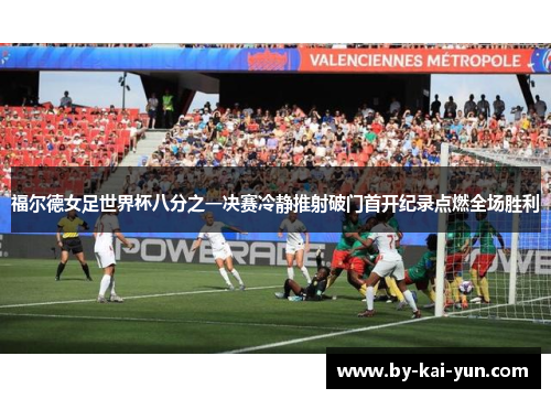 福尔德女足世界杯八分之一决赛冷静推射破门首开纪录点燃全场胜利