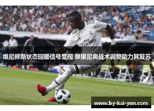 维尼修斯状态回暖信号显现 穆里尼奥战术调整助力其复苏