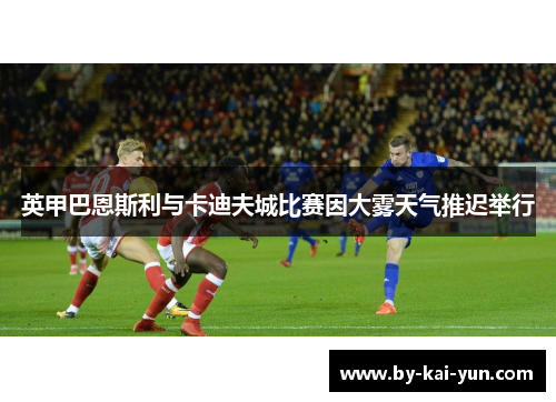 英甲巴恩斯利与卡迪夫城比赛因大雾天气推迟举行