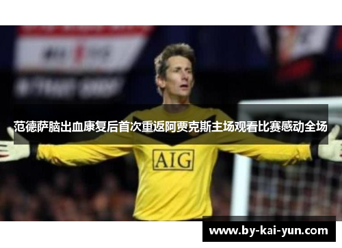 范德萨脑出血康复后首次重返阿贾克斯主场观看比赛感动全场