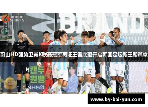 蔚山HD强势卫冕K联赛冠军再证王者底蕴开启韩国足坛新王朝篇章