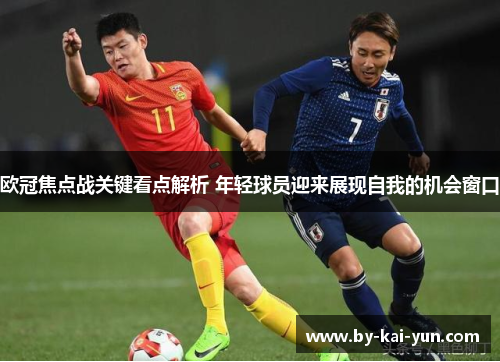 欧冠焦点战关键看点解析 年轻球员迎来展现自我的机会窗口